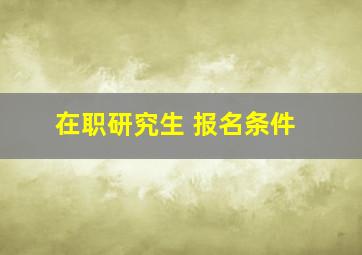 在职研究生 报名条件